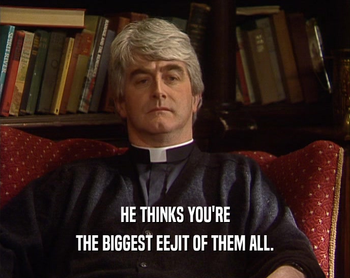 HE THINKS YOU'RE
 THE BIGGEST EEJIT OF THEM ALL.
 