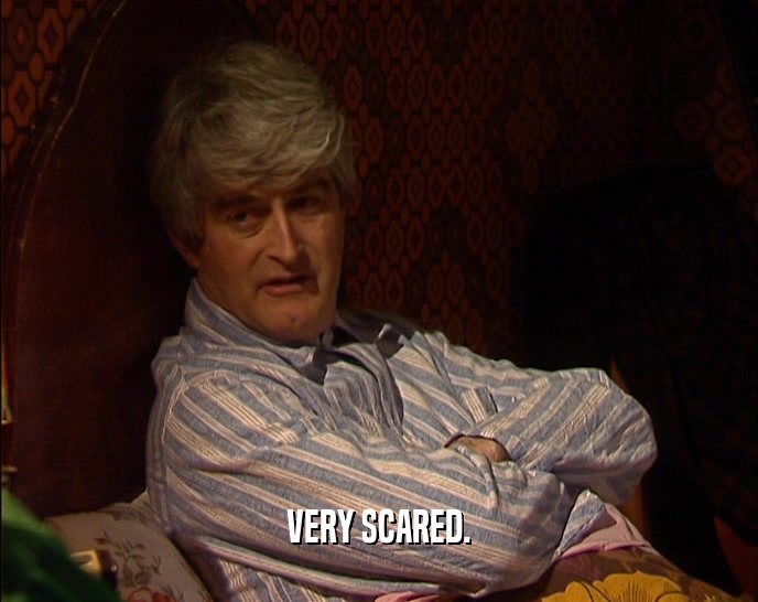 VERY SCARED.  