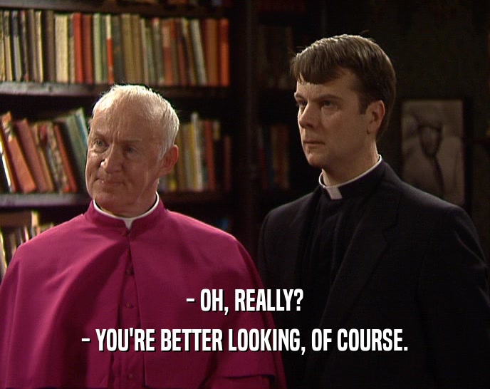 - OH, REALLY? - YOU'RE BETTER LOOKING, OF COURSE. 