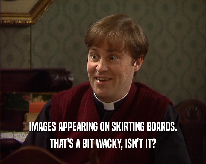 IMAGES APPEARING ON SKIRTING BOARDS. THAT'S A BIT WACKY, ISN'T IT? 