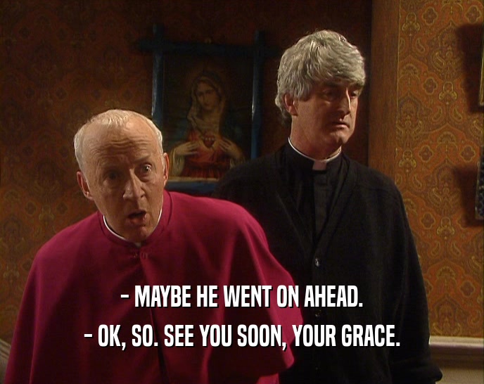 - MAYBE HE WENT ON AHEAD. - OK, SO. SEE YOU SOON, YOUR GRACE. 