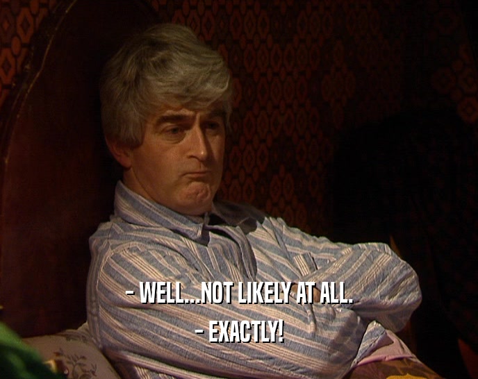 - WELL...NOT LIKELY AT ALL. - EXACTLY! 