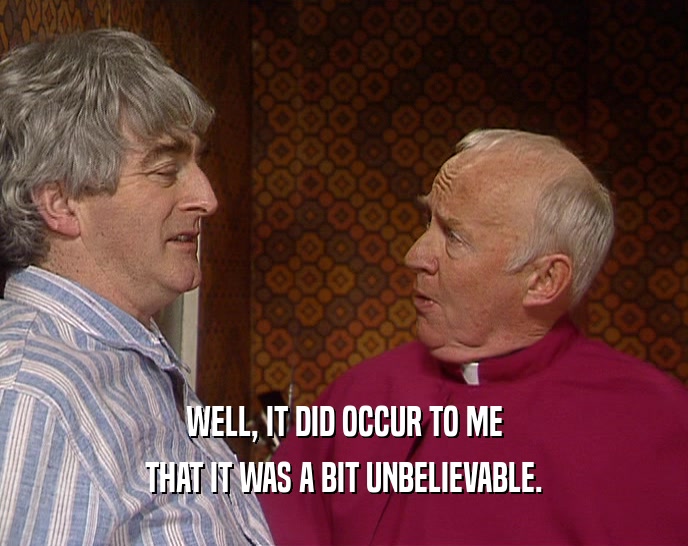 WELL, IT DID OCCUR TO ME THAT IT WAS A BIT UNBELIEVABLE. 