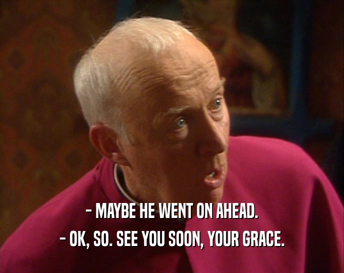 - MAYBE HE WENT ON AHEAD. - OK, SO. SEE YOU SOON, YOUR GRACE. 
