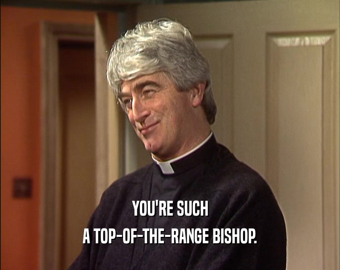 YOU'RE SUCH A TOP-OF-THE-RANGE BISHOP. 