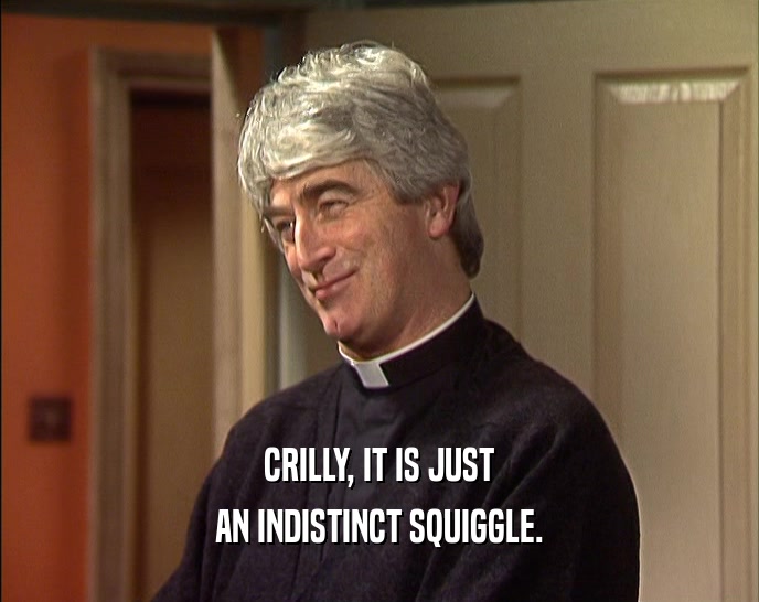 CRILLY, IT IS JUST AN INDISTINCT SQUIGGLE. 