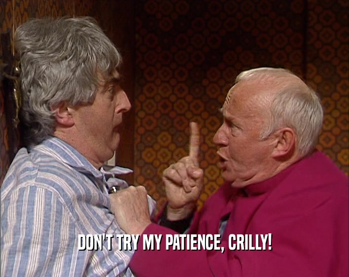 DON'T TRY MY PATIENCE, CRILLY!  