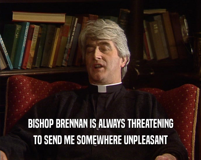 BISHOP BRENNAN IS ALWAYS THREATENING TO SEND ME SOMEWHERE UNPLEASANT 