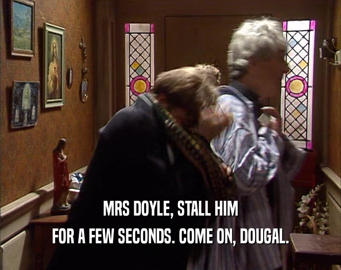 MRS DOYLE, STALL HIM FOR A FEW SECONDS. COME ON, DOUGAL. 