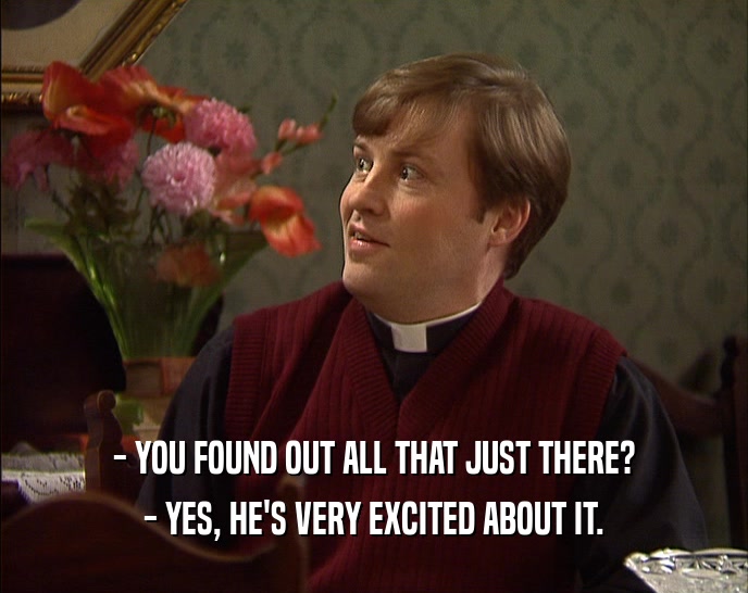 - YOU FOUND OUT ALL THAT JUST THERE? - YES, HE'S VERY EXCITED ABOUT IT. 