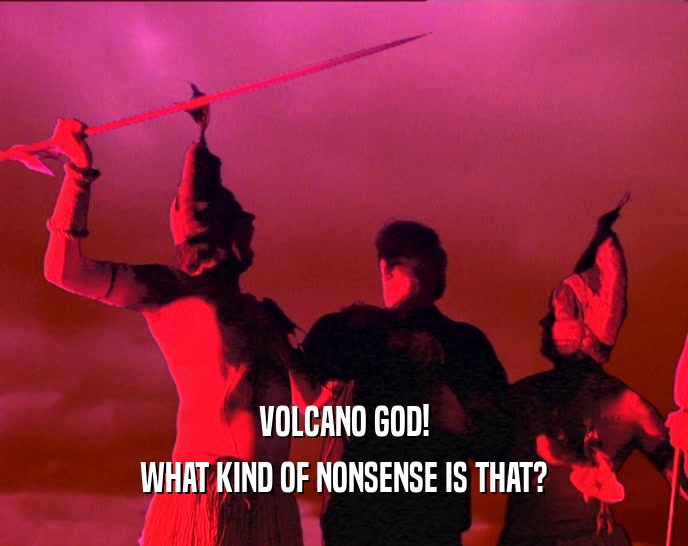 VOLCANO GOD! WHAT KIND OF NONSENSE IS THAT? 