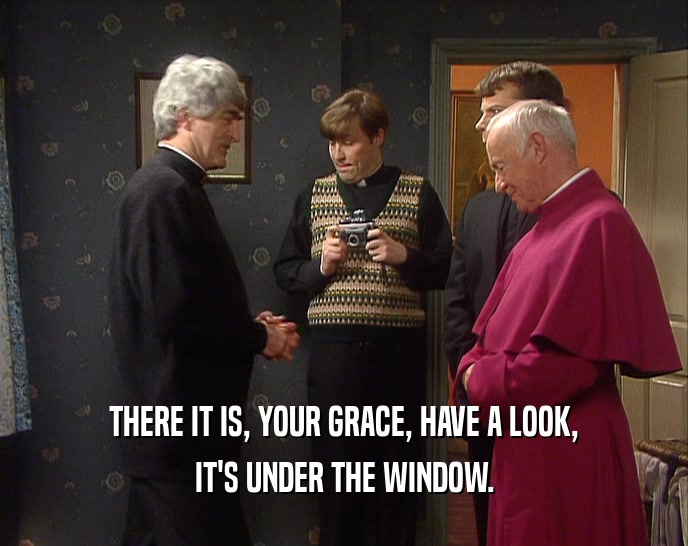THERE IT IS, YOUR GRACE, HAVE A LOOK, IT'S UNDER THE WINDOW. 