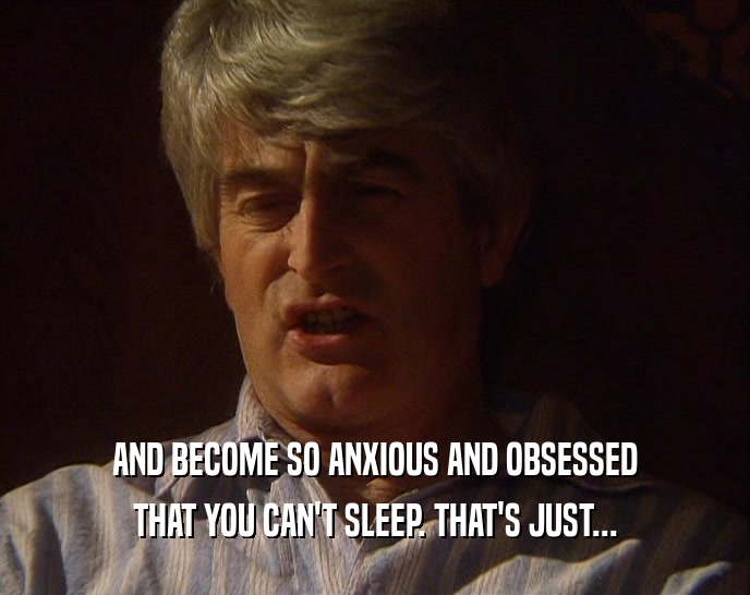AND BECOME SO ANXIOUS AND OBSESSED
 THAT YOU CAN'T SLEEP. THAT'S JUST...
 