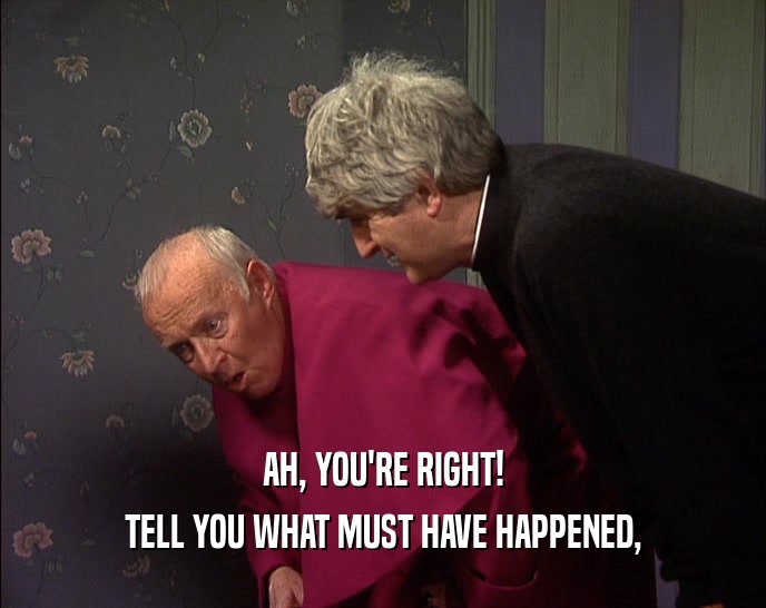 AH, YOU'RE RIGHT! TELL YOU WHAT MUST HAVE HAPPENED, 