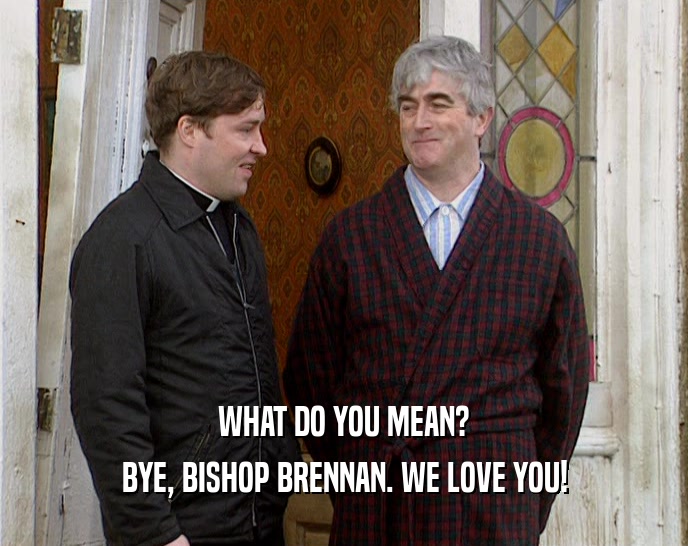 WHAT DO YOU MEAN?
 BYE, BISHOP BRENNAN. WE LOVE YOU!
 
