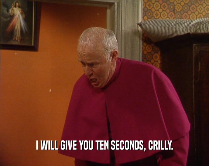 I WILL GIVE YOU TEN SECONDS, CRILLY.  
