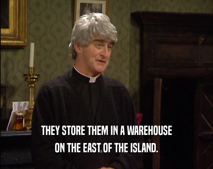 THEY STORE THEM IN A WAREHOUSE
 ON THE EAST OF THE ISLAND.
 