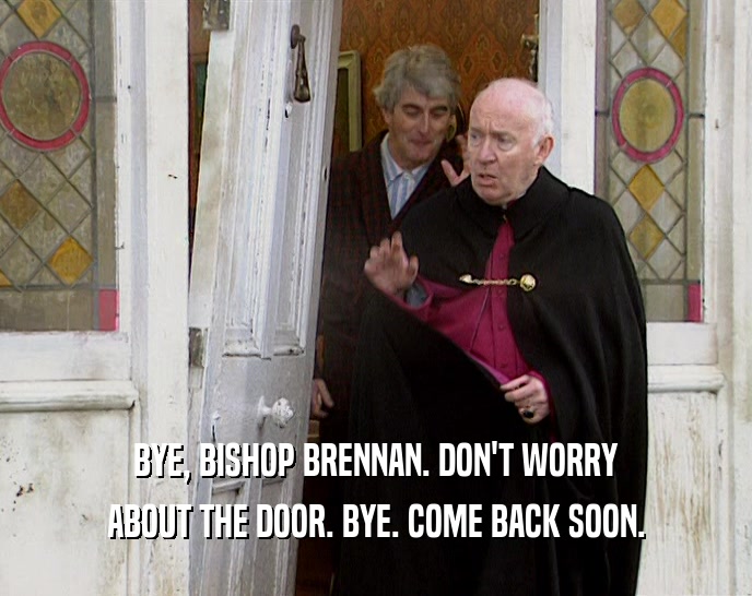 BYE, BISHOP BRENNAN. DON'T WORRY ABOUT THE DOOR. BYE. COME BACK SOON. 