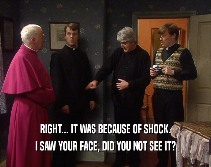 RIGHT... IT WAS BECAUSE OF SHOCK. I SAW YOUR FACE, DID YOU NOT SEE IT? 
