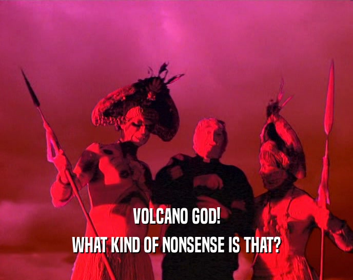 VOLCANO GOD! WHAT KIND OF NONSENSE IS THAT? 