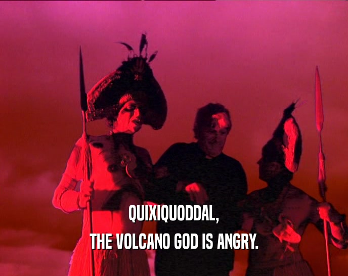 QUIXIQUODDAL,
 THE VOLCANO GOD IS ANGRY.
 