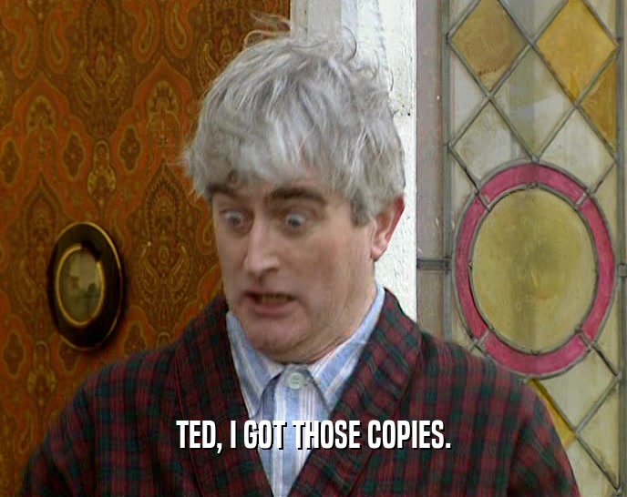 TED, I GOT THOSE COPIES.  