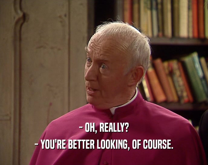 - OH, REALLY? - YOU'RE BETTER LOOKING, OF COURSE. 