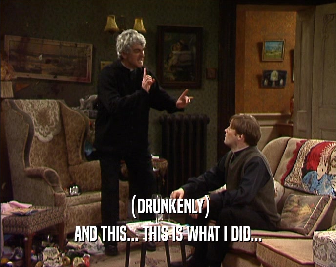 (DRUNKENLY) AND THIS... THIS IS WHAT I DID... 
