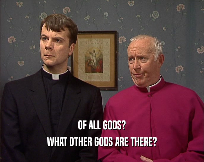 OF ALL GODS? WHAT OTHER GODS ARE THERE? 