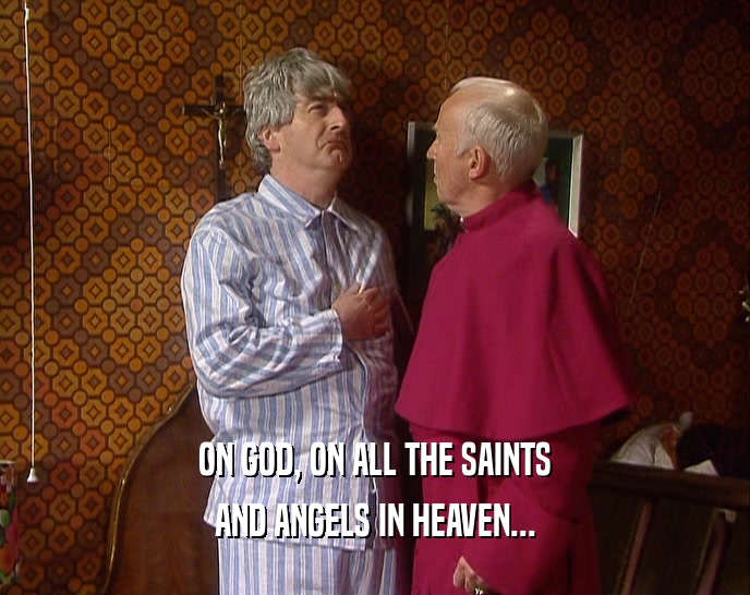ON GOD, ON ALL THE SAINTS AND ANGELS IN HEAVEN... 