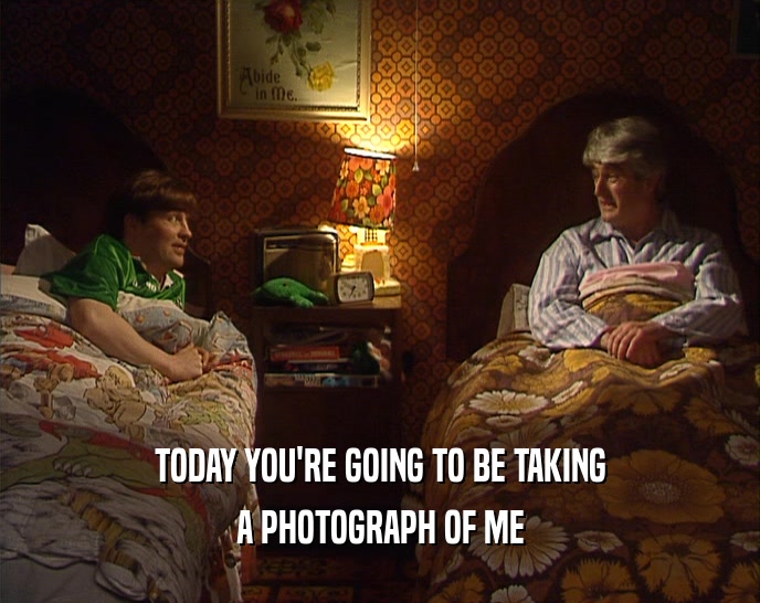 TODAY YOU'RE GOING TO BE TAKING
 A PHOTOGRAPH OF ME
 