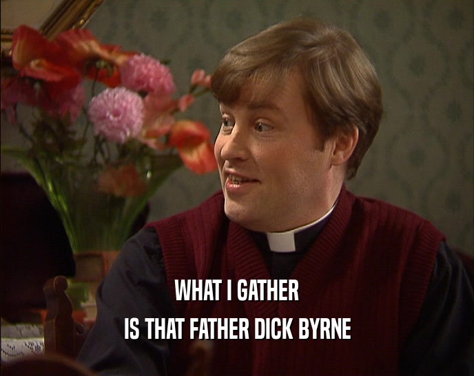 WHAT I GATHER
 IS THAT FATHER DICK BYRNE
 