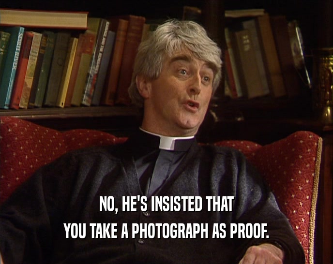 NO, HE'S INSISTED THAT YOU TAKE A PHOTOGRAPH AS PROOF. 