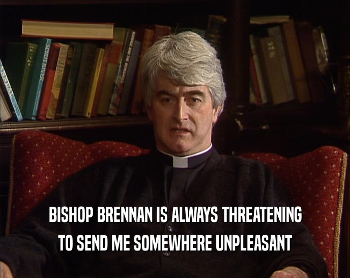 BISHOP BRENNAN IS ALWAYS THREATENING TO SEND ME SOMEWHERE UNPLEASANT 