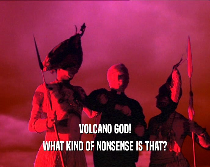 VOLCANO GOD! WHAT KIND OF NONSENSE IS THAT? 