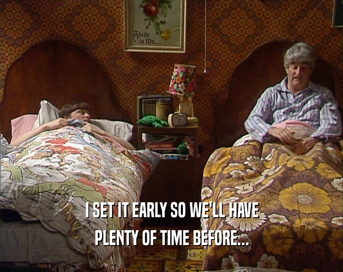 I SET IT EARLY SO WE'LL HAVE PLENTY OF TIME BEFORE... 