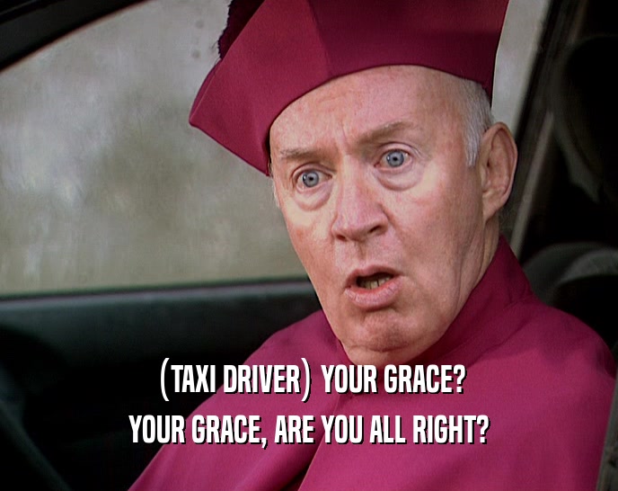 (TAXI DRIVER) YOUR GRACE?
 YOUR GRACE, ARE YOU ALL RIGHT?
 