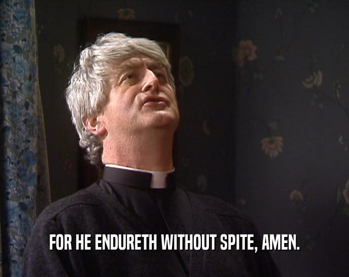 FOR HE ENDURETH WITHOUT SPITE, AMEN.  