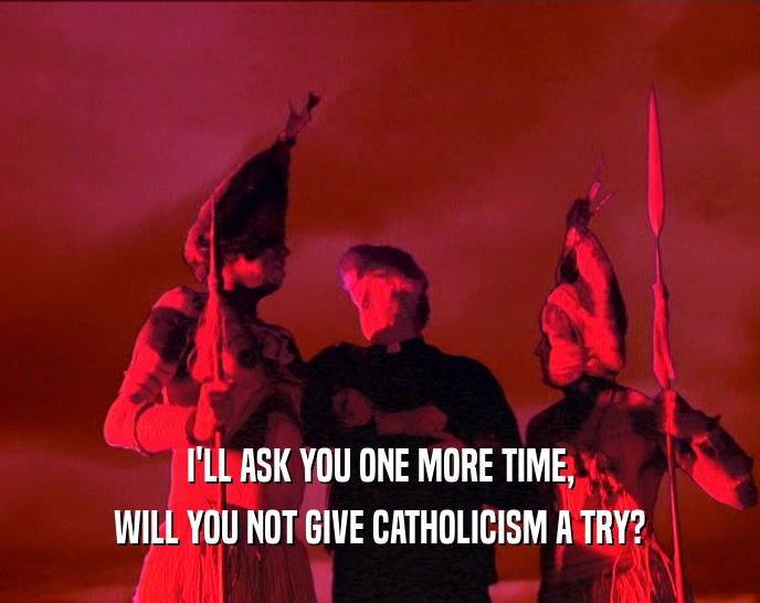 I'LL ASK YOU ONE MORE TIME, WILL YOU NOT GIVE CATHOLICISM A TRY? 