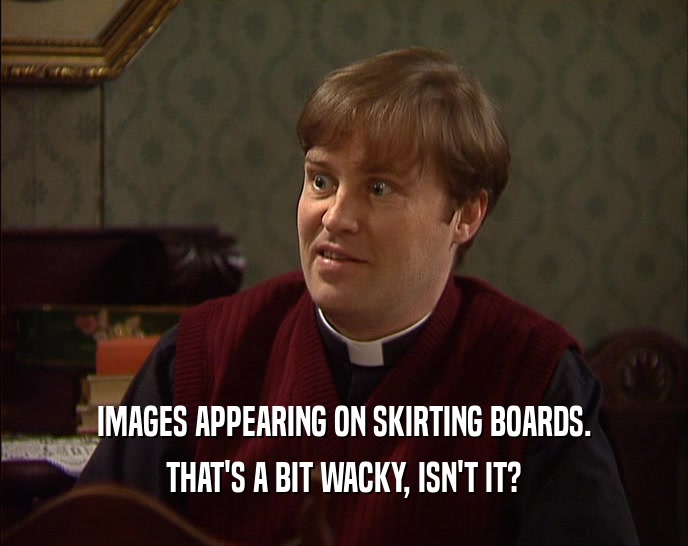 IMAGES APPEARING ON SKIRTING BOARDS. THAT'S A BIT WACKY, ISN'T IT? 