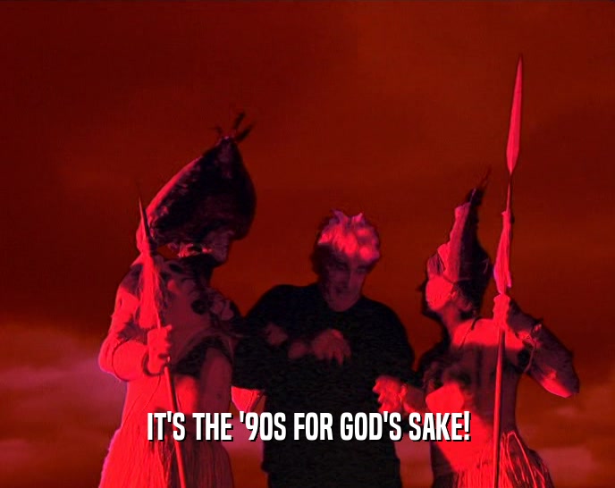 IT'S THE '90S FOR GOD'S SAKE!  