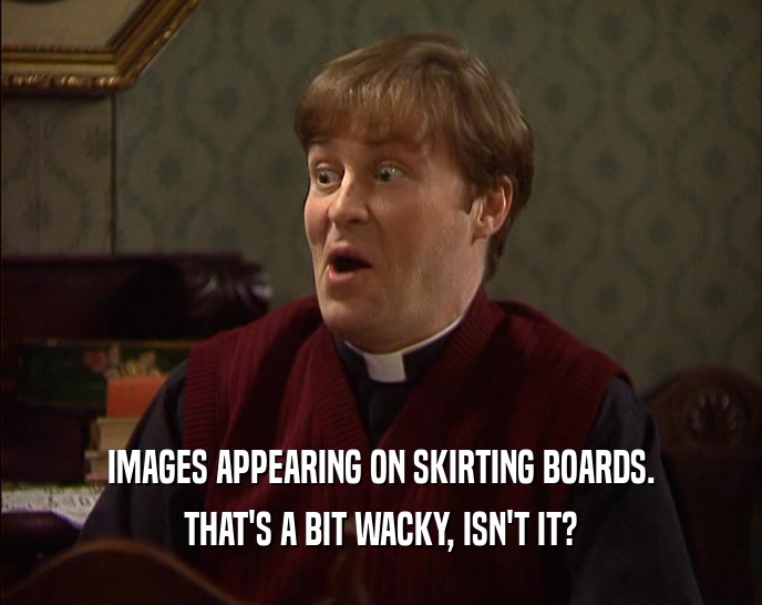 IMAGES APPEARING ON SKIRTING BOARDS. THAT'S A BIT WACKY, ISN'T IT? 