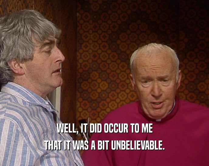 WELL, IT DID OCCUR TO ME THAT IT WAS A BIT UNBELIEVABLE. 
