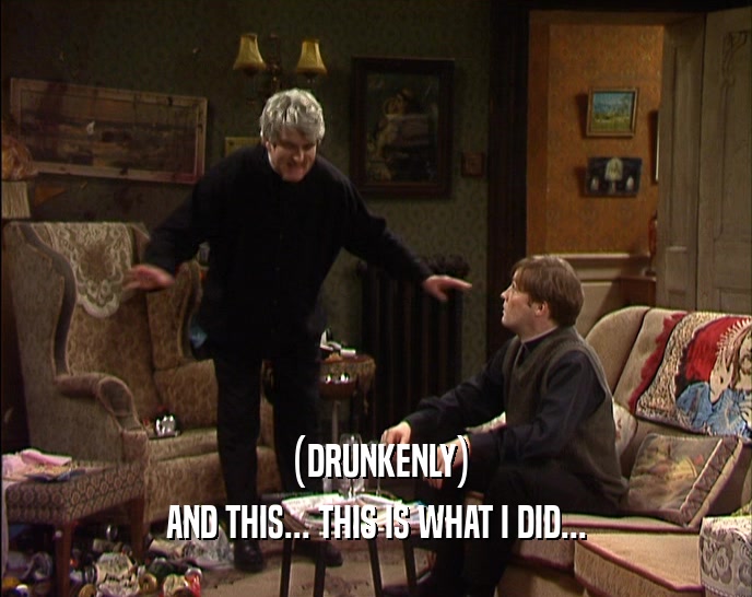 (DRUNKENLY) AND THIS... THIS IS WHAT I DID... 