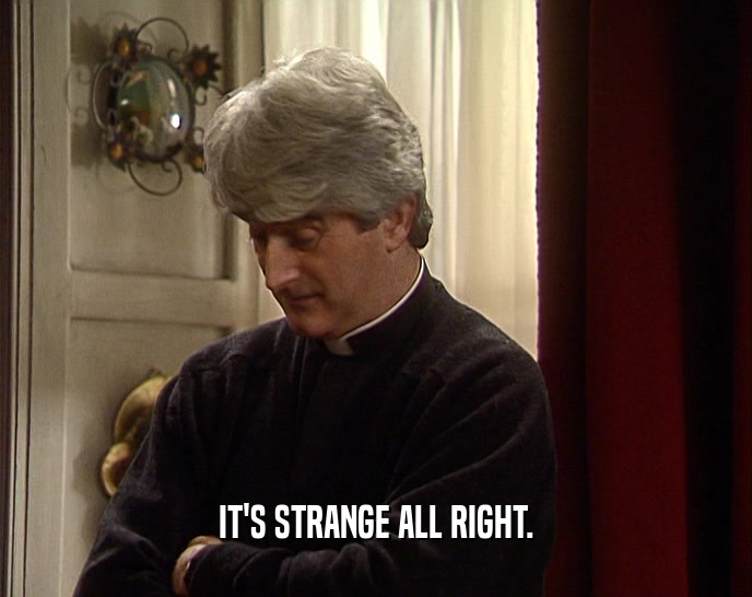 IT'S STRANGE ALL RIGHT.  