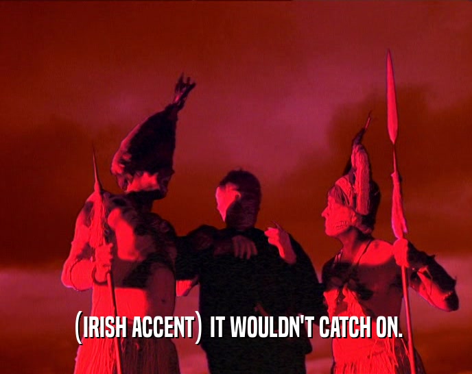 (IRISH ACCENT) IT WOULDN'T CATCH ON.  