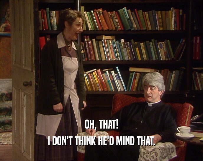 OH, THAT! I DON'T THINK HE'D MIND THAT. 