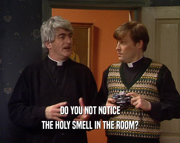 DO YOU NOT NOTICE
 THE HOLY SMELL IN THE ROOM?
 