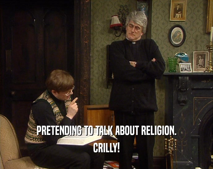 PRETENDING TO TALK ABOUT RELIGION. CRILLY! 