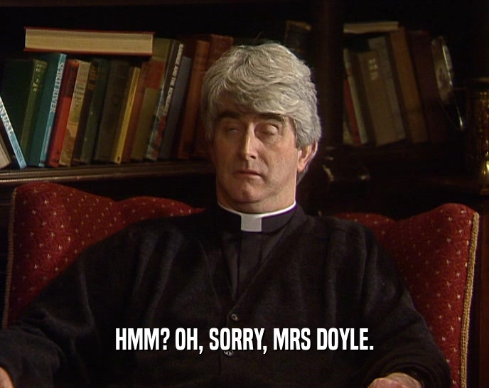 HMM? OH, SORRY, MRS DOYLE.  